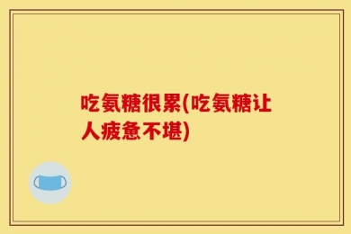 吃氨糖很累(吃氨糖让人疲惫不堪)