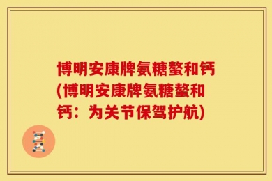 博明安康牌氨糖螯和钙(博明安康牌氨糖螯和钙：为关节保驾护航)