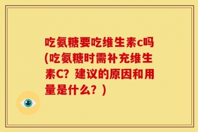 吃氨糖要吃维生素c吗(吃氨糖时需补充维生素C？建议的原因和用量是什么？)