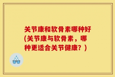 关节康和软骨素哪种好(关节康与软骨素，哪种更适合关节健康？)