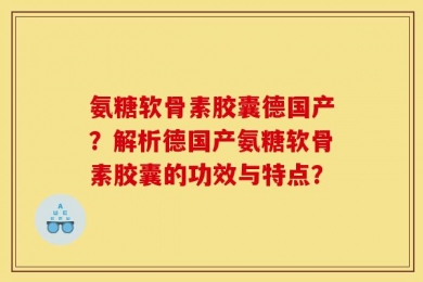 氨糖软骨素胶囊德国产？解析德国产氨糖软骨素胶囊的功效与特点？