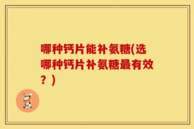 哪种钙片能补氨糖(选哪种钙片补氨糖最有效？)