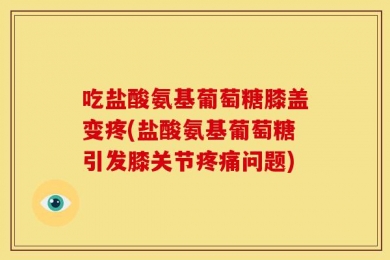 吃盐酸氨基葡萄糖膝盖变疼(盐酸氨基葡萄糖引发膝关节疼痛问题)