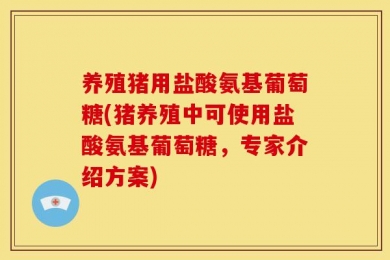 养殖猪用盐酸氨基葡萄糖(猪养殖中可使用盐酸氨基葡萄糖，专家介绍方案)