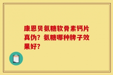 康恩贝氨糖软骨素钙片真伪？氨糖哪种牌子效果好？