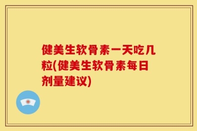 健美生软骨素一天吃几粒(健美生软骨素每日剂量建议)
