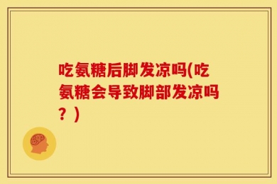 吃氨糖后脚发凉吗(吃氨糖会导致脚部发凉吗？)