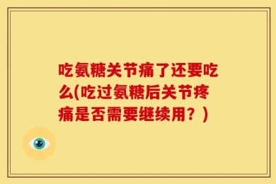 吃氨糖关节痛了还要吃么(吃过氨糖后关节疼痛是否需要继续用？)
