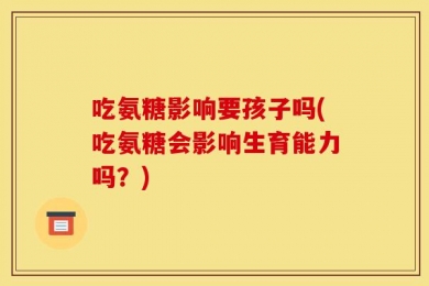 吃氨糖影响要孩子吗(吃氨糖会影响生育能力吗？)