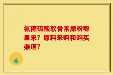 氨糖硫酸软骨素原粉哪里来？原料采购和购买渠道？