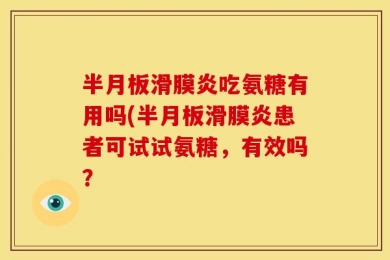 半月板滑膜炎吃氨糖有用吗(半月板滑膜炎患者可试试氨糖，有效吗？
