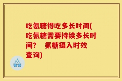 吃氨糖得吃多长时间(吃氨糖需要持续多长时间？  氨糖摄入时效查询)