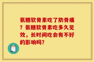 氨糖软骨素吃了肋骨痛？氨糖软骨素吃多久见效，长时间吃会有不好的影响吗？
