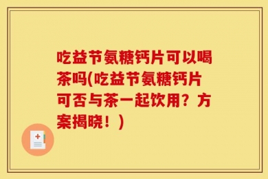 吃益节氨糖钙片可以喝茶吗(吃益节氨糖钙片可否与茶一起饮用？方案揭晓！)