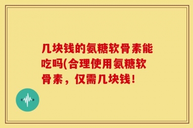 几块钱的氨糖软骨素能吃吗(合理使用氨糖软骨素，仅需几块钱！