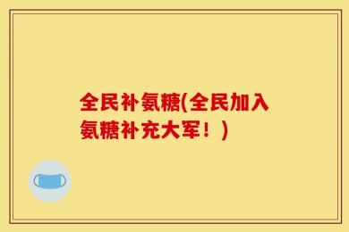 全民补氨糖(全民加入氨糖补充大军！)