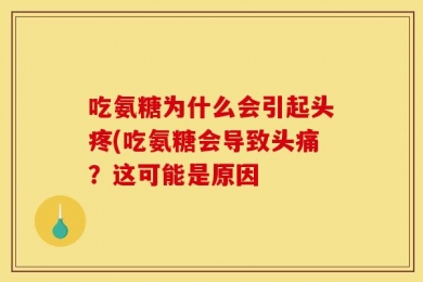 吃氨糖为什么会引起头疼(吃氨糖会导致头痛？这可能是原因