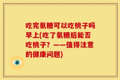 吃完氨糖可以吃桃子吗早上(吃了氨糖后能否吃桃子？——值得注意的健康问题)