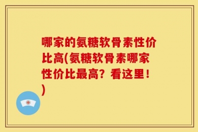 哪家的氨糖软骨素性价比高(氨糖软骨素哪家性价比最高？看这里！)