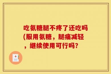 吃氨糖腿不疼了还吃吗(服用氨糖，腿痛减轻，继续使用可行吗？