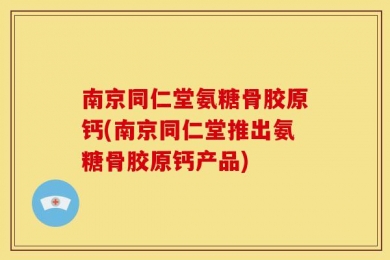 南京同仁堂氨糖骨胶原钙(南京同仁堂推出氨糖骨胶原钙产品)