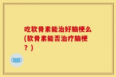 吃软骨素能治好脑梗么(软骨素能否治疗脑梗？)