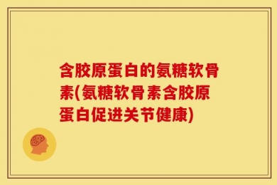 含胶原蛋白的氨糖软骨素(氨糖软骨素含胶原蛋白促进关节健康)