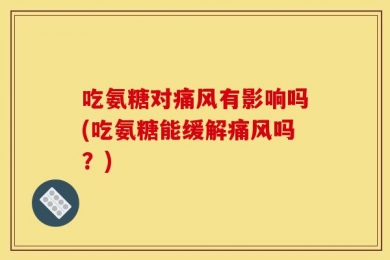 吃氨糖对痛风有影响吗(吃氨糖能缓解痛风吗？)