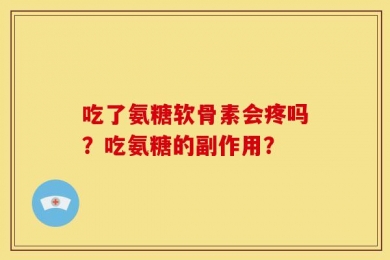 吃了氨糖软骨素会疼吗？吃氨糖的副作用？