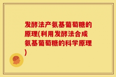 发酵法产氨基葡萄糖的原理(利用发酵法合成氨基葡萄糖的科学原理)