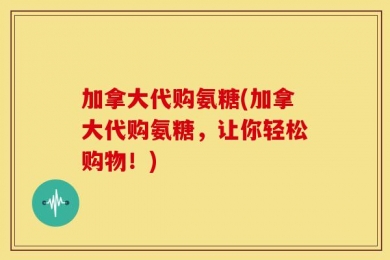 加拿大代购氨糖(加拿大代购氨糖，让你轻松购物！)
