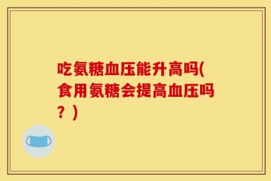 吃氨糖血压能升高吗(食用氨糖会提高血压吗？)