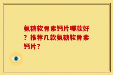 氨糖软骨素钙片哪款好？推荐几款氨糖软骨素钙片？