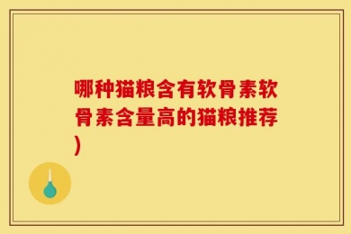 哪种猫粮含有软骨素软骨素含量高的猫粮推荐)