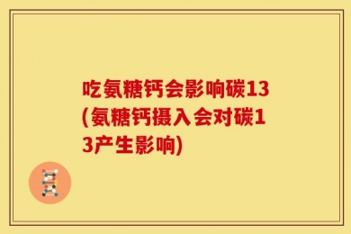 吃氨糖钙会影响碳13(氨糖钙摄入会对碳13产生影响)
