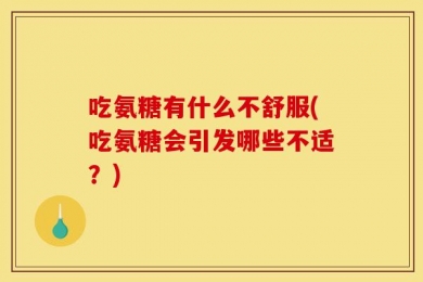 吃氨糖有什么不舒服(吃氨糖会引发哪些不适？)
