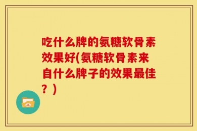吃什么牌的氨糖软骨素效果好(氨糖软骨素来自什么牌子的效果最佳？)