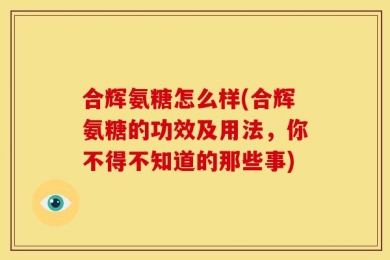 合辉氨糖怎么样(合辉氨糖的功效及用法，你不得不知道的那些事)