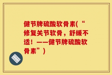 健节牌硫酸软骨素(“修复关节软骨，舒缓不适！——健节牌硫酸软骨素”)
