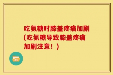 吃氨糖时膝盖疼痛加剧(吃氨糖导致膝盖疼痛加剧注意！)