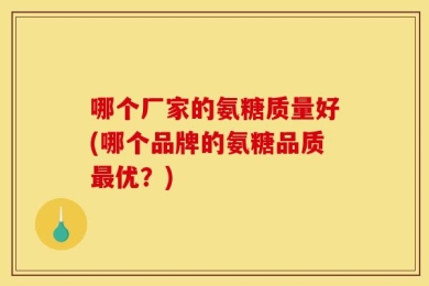 哪个厂家的氨糖质量好(哪个品牌的氨糖品质最优？)