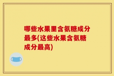 哪些水果里含氨糖成分最多(这些水果含氨糖成分最高)