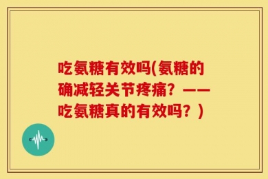 吃氨糖有效吗(氨糖的确减轻关节疼痛？——吃氨糖真的有效吗？)