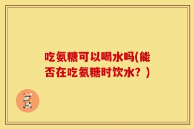 吃氨糖可以喝水吗(能否在吃氨糖时饮水？)