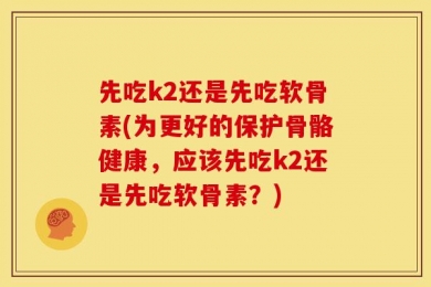 先吃k2还是先吃软骨素(为更好的保护骨骼健康，应该先吃k2还是先吃软骨素？)