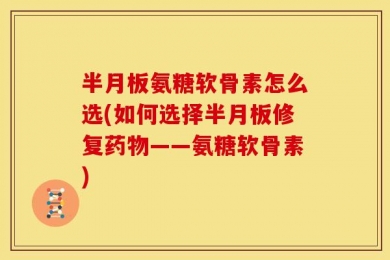 半月板氨糖软骨素怎么选(如何选择半月板修复药物——氨糖软骨素)