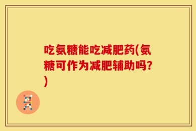吃氨糖能吃减肥药(氨糖可作为减肥辅助吗？)
