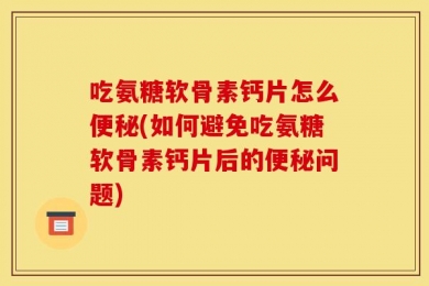 吃氨糖软骨素钙片怎么便秘(如何避免吃氨糖软骨素钙片后的便秘问题)