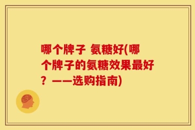 哪个牌子 氨糖好(哪个牌子的氨糖效果最好？——选购指南)