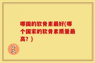 哪国的软骨素最好(哪个国家的软骨素质量最高？)